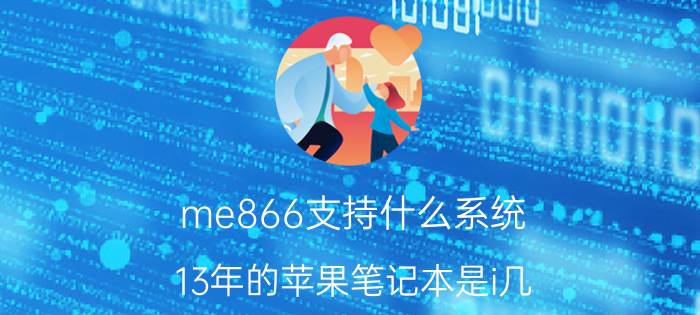 me866支持什么系统 13年的苹果笔记本是i几？